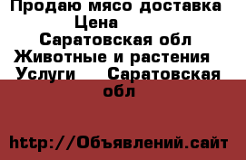 Продаю мясо доставка › Цена ­ 250 - Саратовская обл. Животные и растения » Услуги   . Саратовская обл.